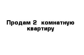 Продам 2- комнатную квартиру